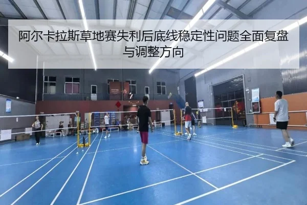 阿尔卡拉斯草地赛失利后底线稳定性问题全面复盘与调整方向